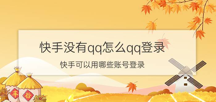 快手没有qq怎么qq登录 快手可以用哪些账号登录？